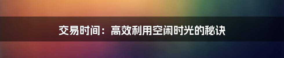 交易时间：高效利用空闲时光的秘诀