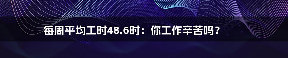 每周平均工时48.6时：你工作辛苦吗？