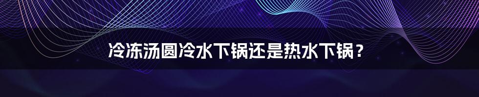 冷冻汤圆冷水下锅还是热水下锅？