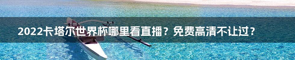 2022卡塔尔世界杯哪里看直播？免费高清不让过？