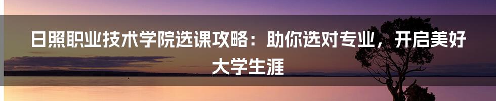 日照职业技术学院选课攻略：助你选对专业，开启美好大学生涯