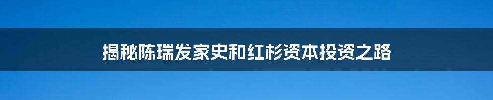 揭秘陈瑞发家史和红杉资本投资之路