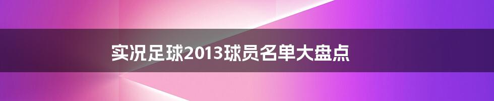 实况足球2013球员名单大盘点