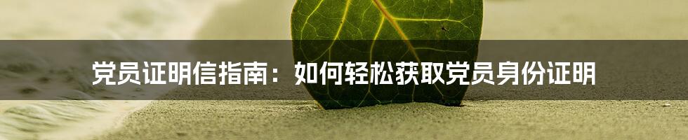 党员证明信指南：如何轻松获取党员身份证明