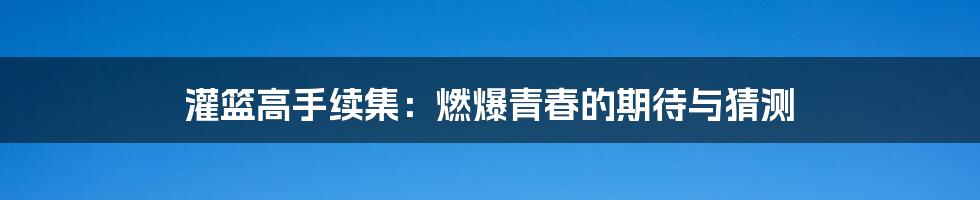 灌篮高手续集：燃爆青春的期待与猜测