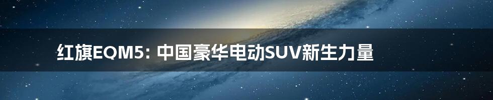 红旗EQM5: 中国豪华电动SUV新生力量