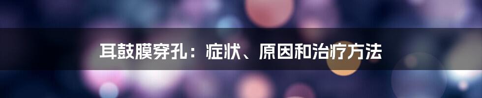 耳鼓膜穿孔：症状、原因和治疗方法