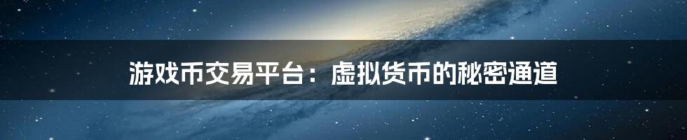 游戏币交易平台：虚拟货币的秘密通道