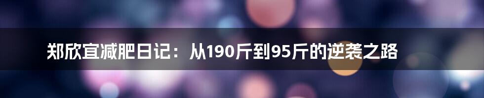 郑欣宜减肥日记：从190斤到95斤的逆袭之路