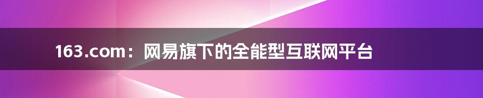 163.com：网易旗下的全能型互联网平台