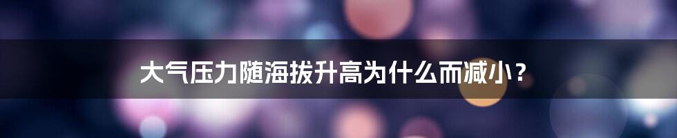 大气压力随海拔升高为什么而减小？