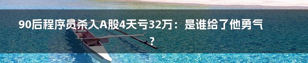 90后程序员杀入A股4天亏32万：是谁给了他勇气？