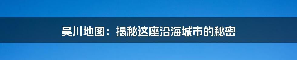 吴川地图：揭秘这座沿海城市的秘密