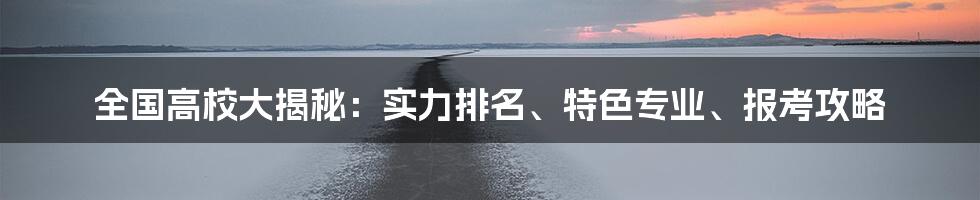 全国高校大揭秘：实力排名、特色专业、报考攻略