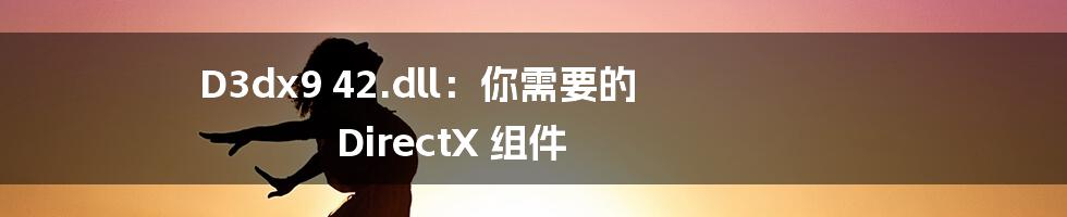 D3dx9 42.dll：你需要的 DirectX 组件