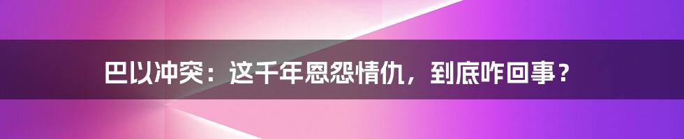 巴以冲突：这千年恩怨情仇，到底咋回事？