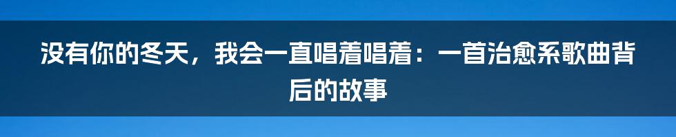 没有你的冬天，我会一直唱着唱着：一首治愈系歌曲背后的故事