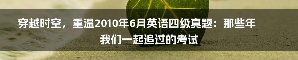 穿越时空，重温2010年6月英语四级真题：那些年我们一起追过的考试