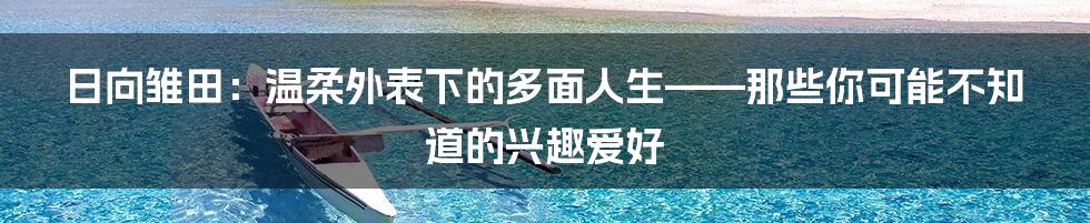 日向雏田：温柔外表下的多面人生——那些你可能不知道的兴趣爱好