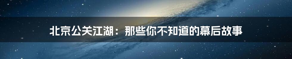 北京公关江湖：那些你不知道的幕后故事