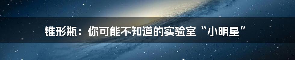 锥形瓶：你可能不知道的实验室“小明星”