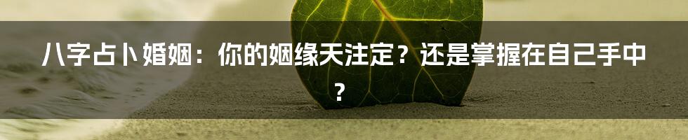 八字占卜婚姻：你的姻缘天注定？还是掌握在自己手中？