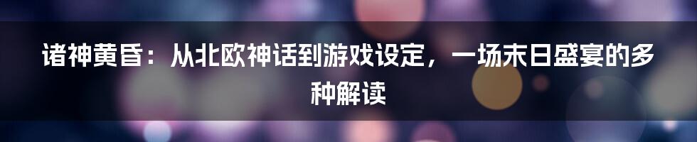 诸神黄昏：从北欧神话到游戏设定，一场末日盛宴的多种解读