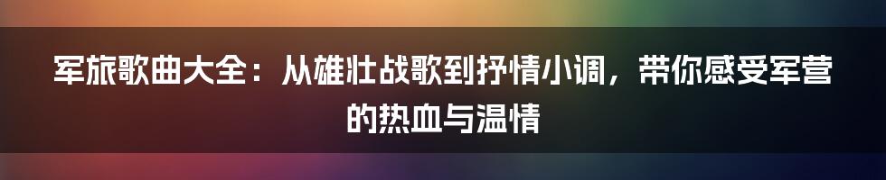 军旅歌曲大全：从雄壮战歌到抒情小调，带你感受军营的热血与温情