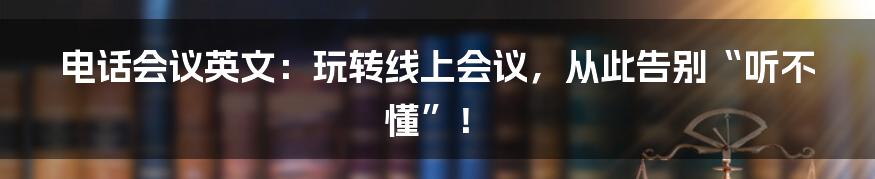 电话会议英文：玩转线上会议，从此告别“听不懂”！