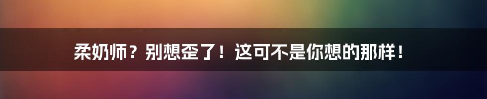 柔奶师？别想歪了！这可不是你想的那样！