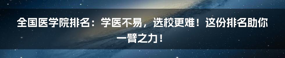 全国医学院排名：学医不易，选校更难！这份排名助你一臂之力！