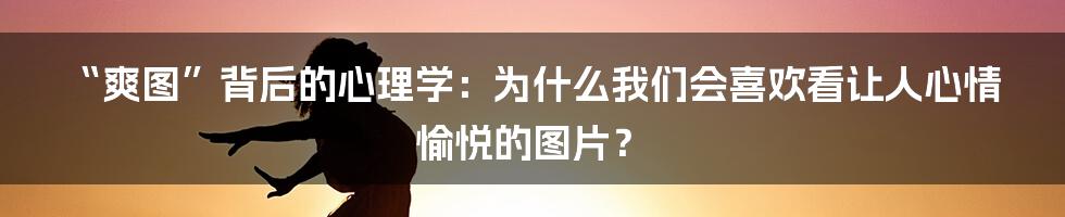 “爽图”背后的心理学：为什么我们会喜欢看让人心情愉悦的图片？