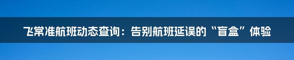 飞常准航班动态查询：告别航班延误的“盲盒”体验