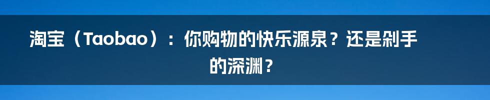 淘宝（Taobao）：你购物的快乐源泉？还是剁手的深渊？