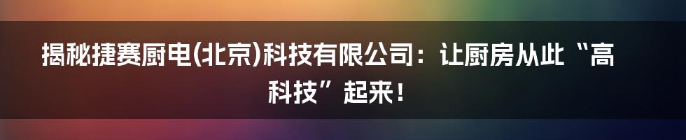 揭秘捷赛厨电(北京)科技有限公司：让厨房从此“高科技”起来！