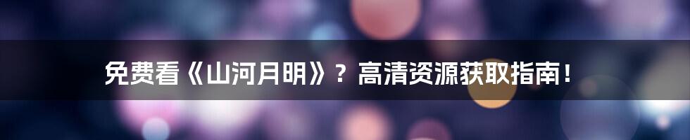 免费看《山河月明》？高清资源获取指南！