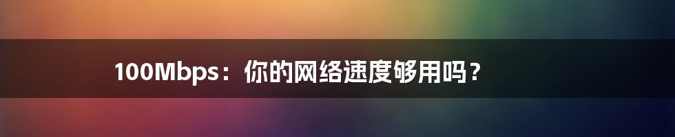 100Mbps：你的网络速度够用吗？