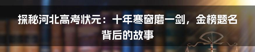 探秘河北高考状元：十年寒窗磨一剑，金榜题名背后的故事