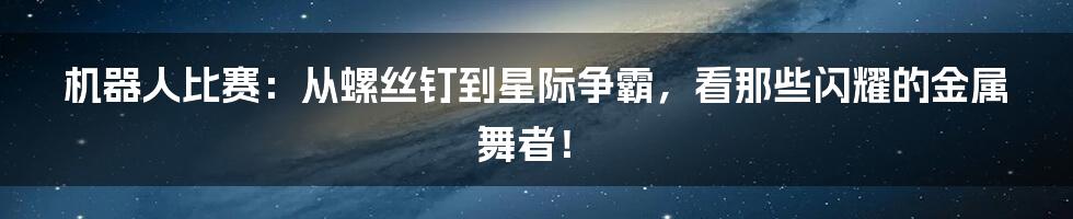 机器人比赛：从螺丝钉到星际争霸，看那些闪耀的金属舞者！