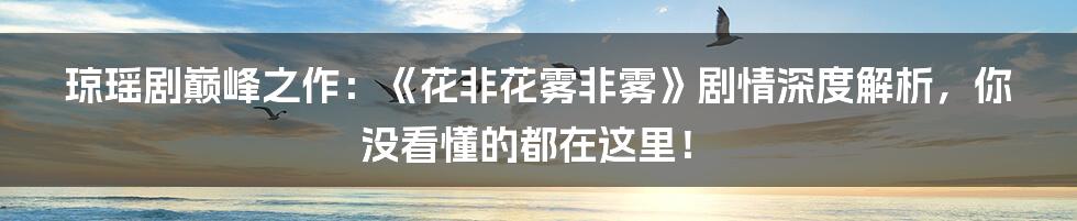 琼瑶剧巅峰之作：《花非花雾非雾》剧情深度解析，你没看懂的都在这里！