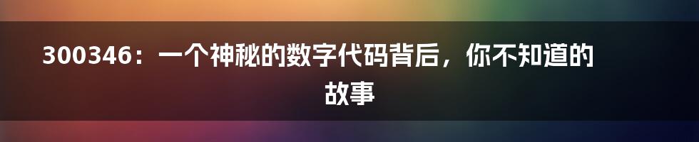 300346：一个神秘的数字代码背后，你不知道的故事