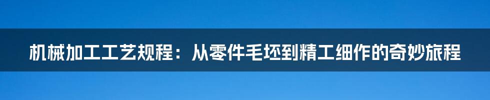 机械加工工艺规程：从零件毛坯到精工细作的奇妙旅程