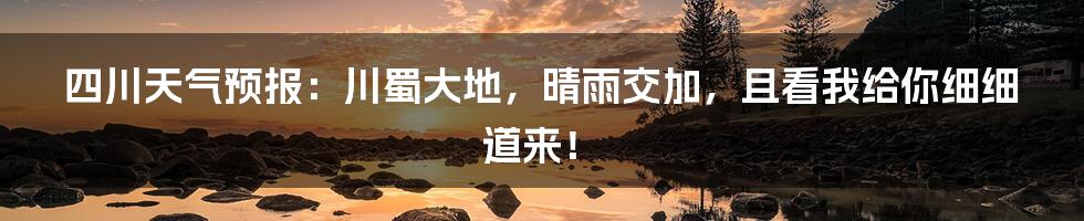 四川天气预报：川蜀大地，晴雨交加，且看我给你细细道来！