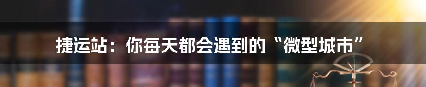 捷运站：你每天都会遇到的“微型城市”