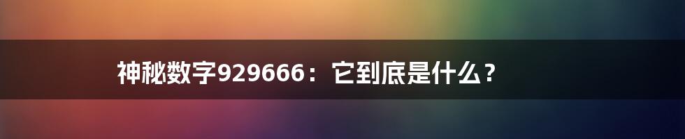 神秘数字929666：它到底是什么？