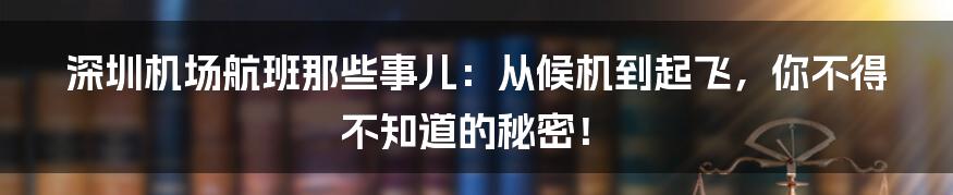 深圳机场航班那些事儿：从候机到起飞，你不得不知道的秘密！