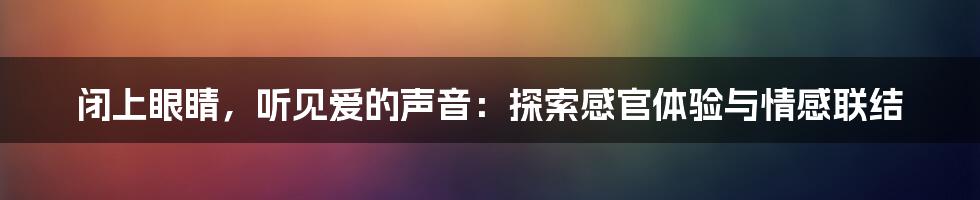 闭上眼睛，听见爱的声音：探索感官体验与情感联结