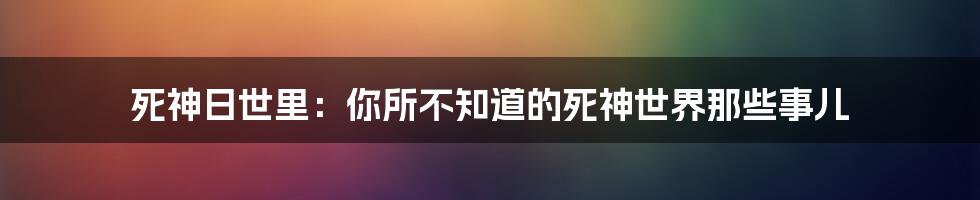 死神日世里：你所不知道的死神世界那些事儿