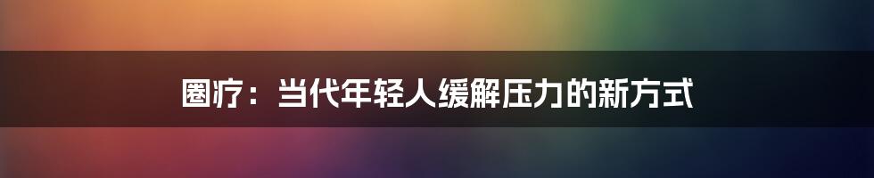 圈疗：当代年轻人缓解压力的新方式