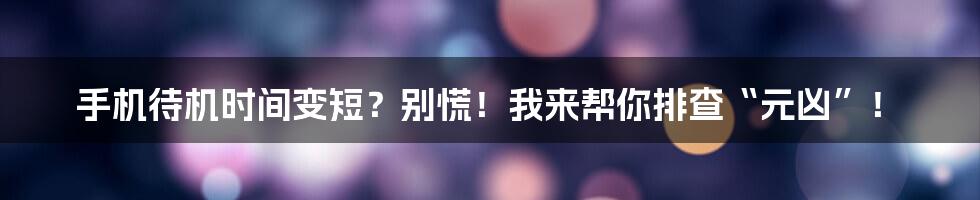 手机待机时间变短？别慌！我来帮你排查“元凶”！